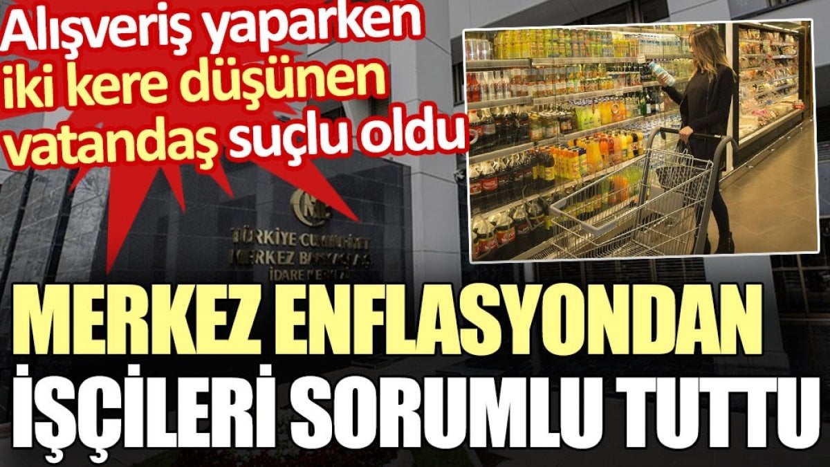 Merkez enflasyondan işçileri sorumlu tuttu. Alışveriş yaparken iki kere düşünen vatandaş suçlu oldu