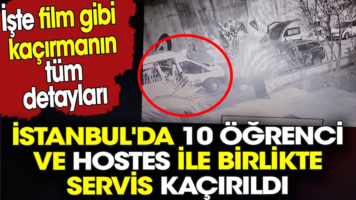 İstanbul'da 10 öğrenci ve hostes ile birlikte servis kaçırıldı. İşte film gibi kaçırmanın tüm detayları