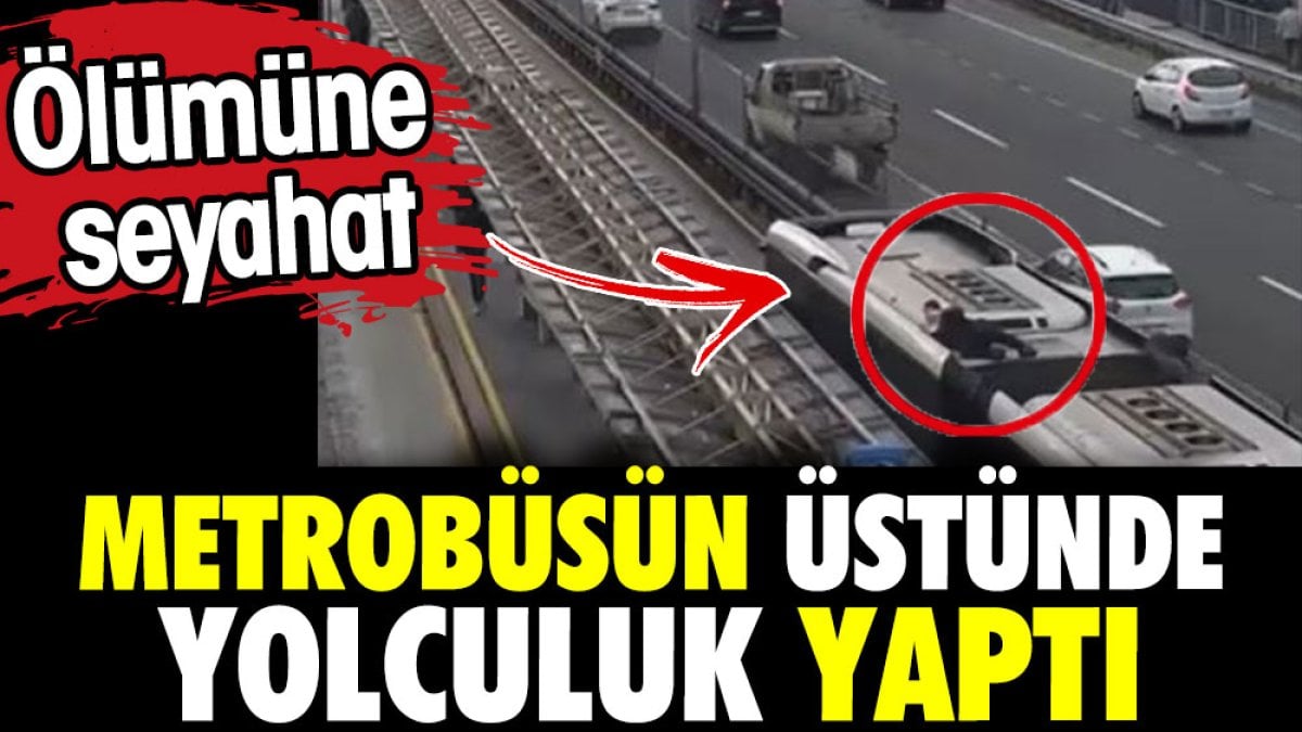 Metrobüsün üstünde ölümüne yolculuk. İki durak seyahat etti yakalandı