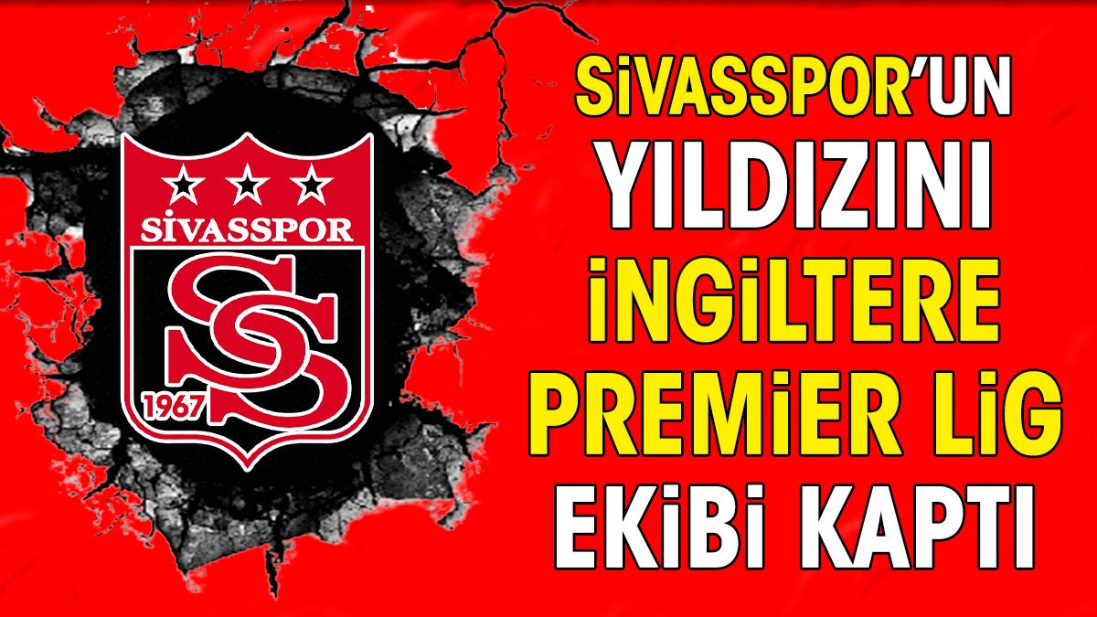 Sivasspor'un yıldızını İngiltere Premier Lig ekibi kaptı