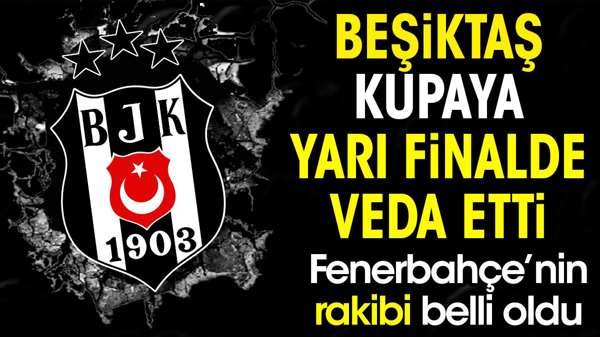 Beşiktaş kupaya yarı finalde veda etti. Fenerbahçe'nin rakibi belli oldu