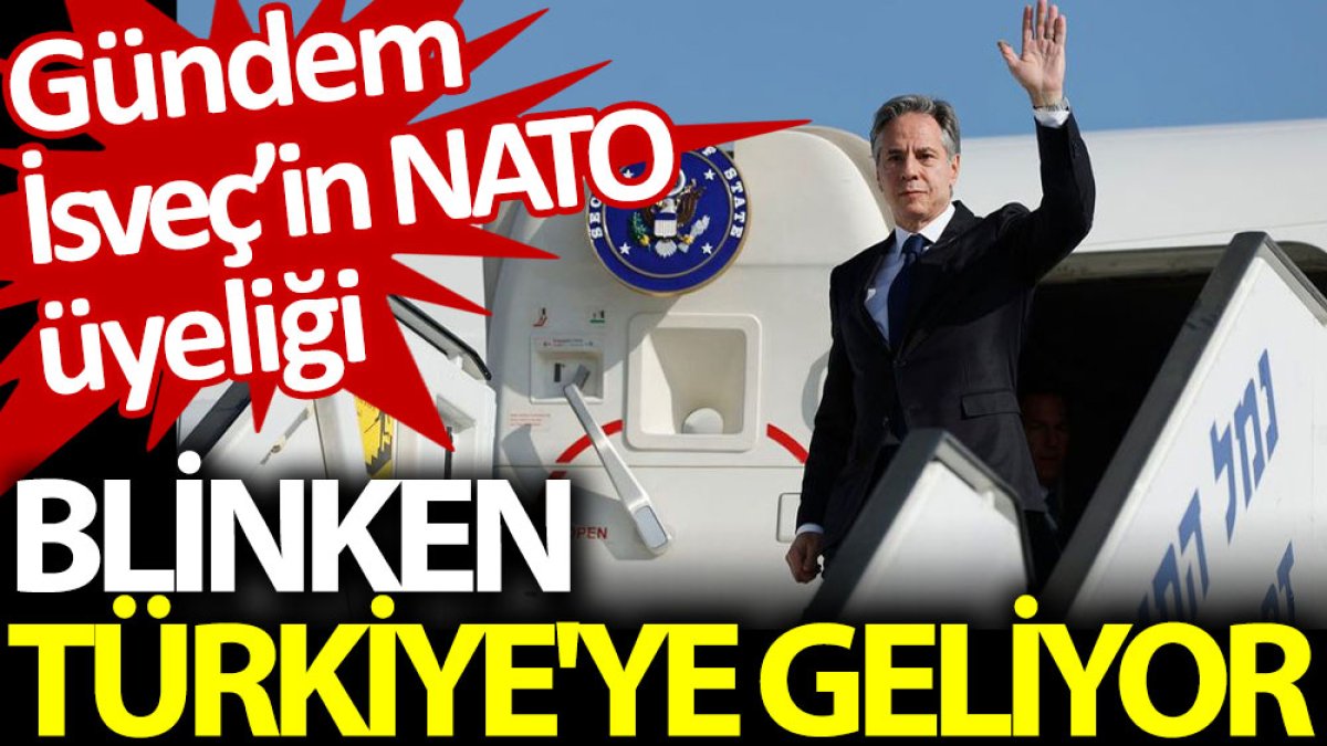Blinken Türkiye'ye geliyor: Gündem İsveç’in NATO üyeliği