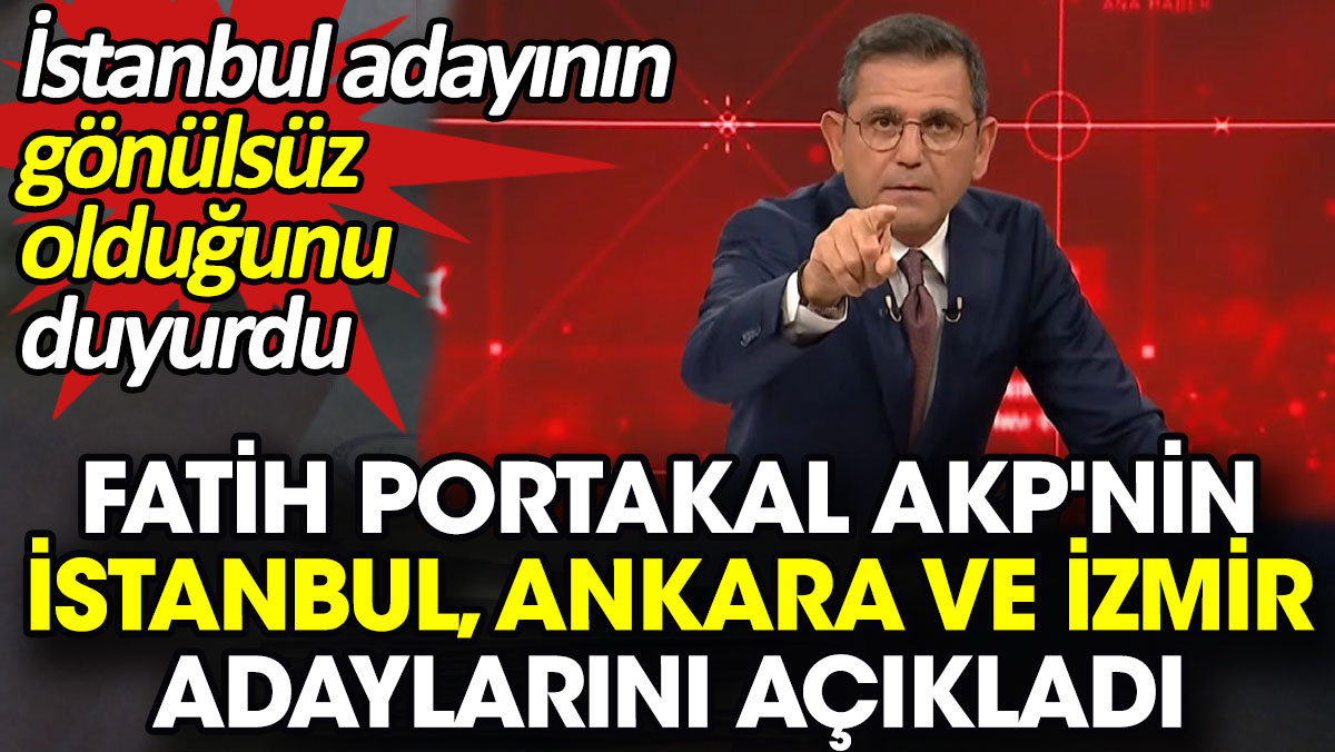Fatih Portakal AKP'nin İstanbul, Ankara ve İzmir adaylarını açıkladı. İstanbul adayının gönülsüz olduğunu duyurdu