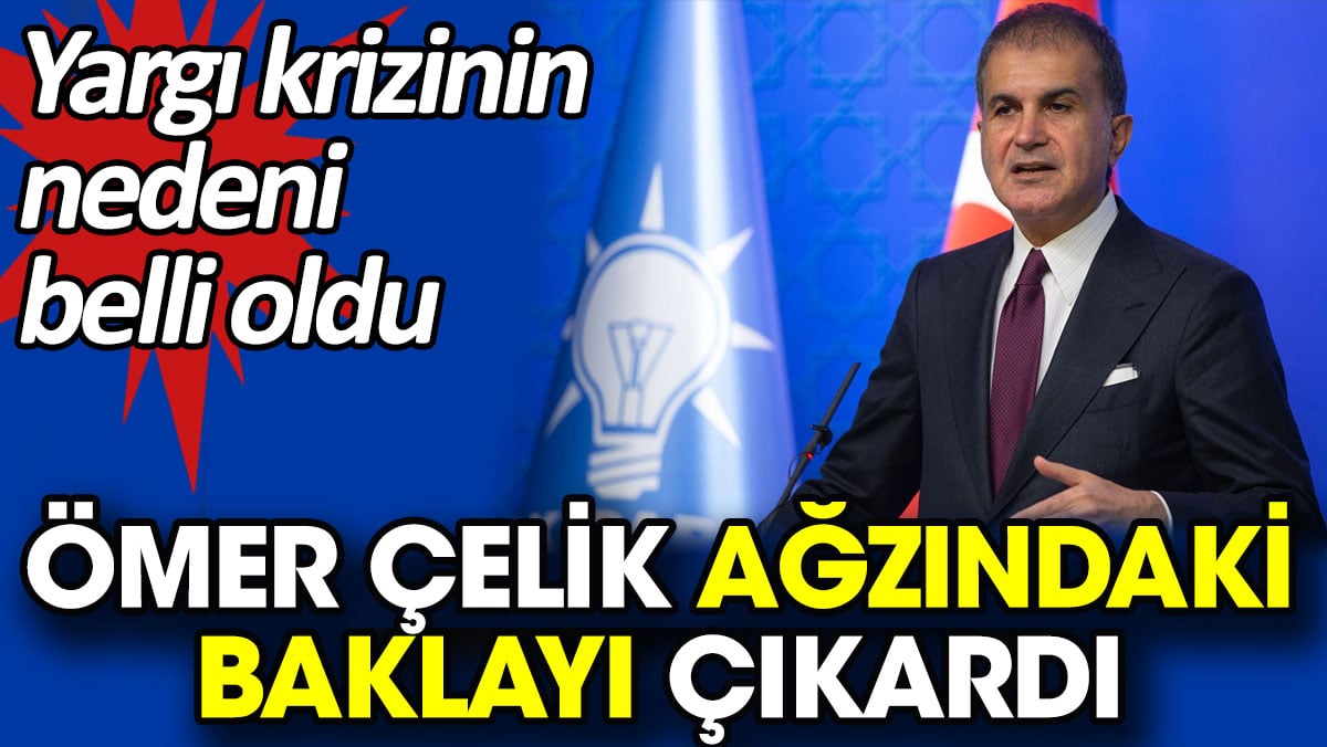 Ömer Çelik ağzındaki baklayı çıkardı. Yargı krizinin nedeni belli oldu