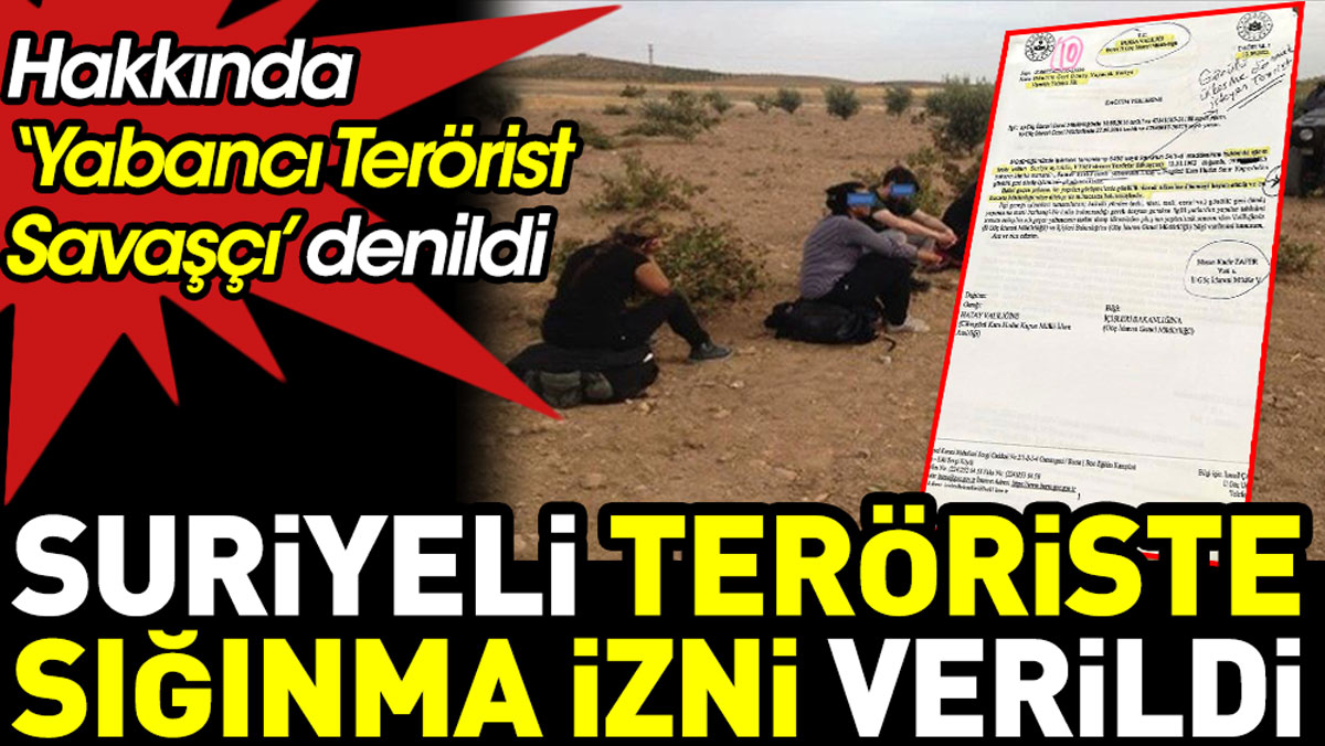 Suriyeli teröriste sığınma izni. Hakkında ‘Yabancı Terörist Savaşçısı’ denildi