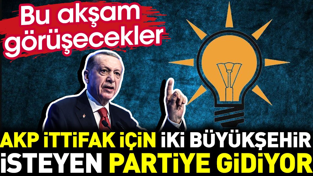 AKP ittifak için iki büyükşehir isteyen partiye gidiyor. Bu akşam görüşecekler
