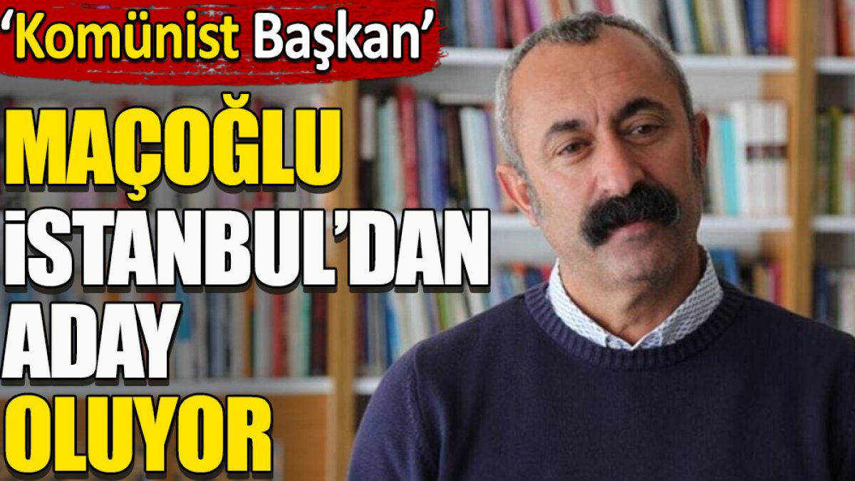 Komünist Başkan Maçoğlu İstanbul’dan aday oluyor