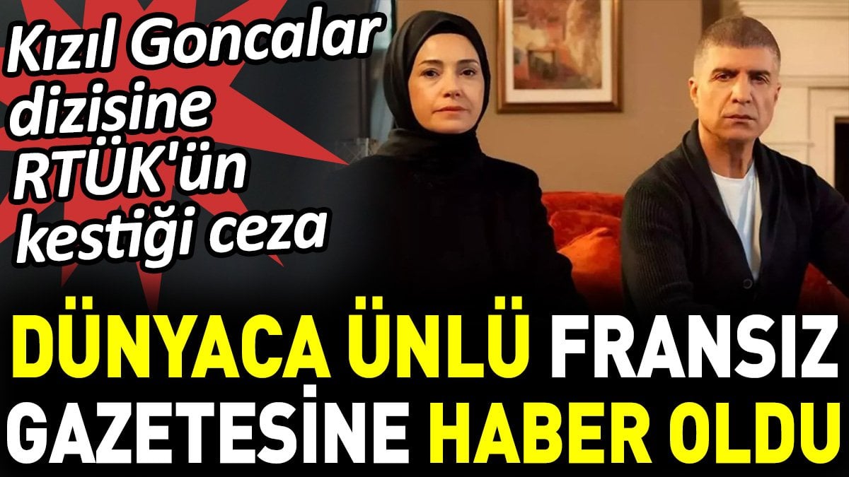 Kızıl Goncalar dizisine RTÜK'ün kestiği ceza dünyaca ünlü Fransız gazetesine haber oldu