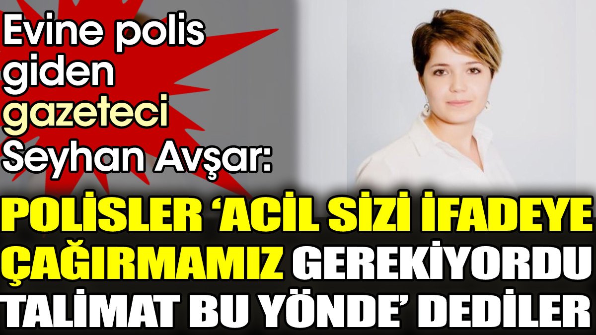 Evine polis giden Seyhan Avşar. 'Polisler Acil sizi ifadeye çağırmamız gerekiyordu, talimat bu yönde dediler'