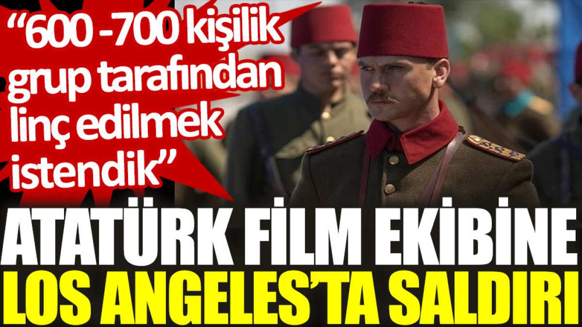 Atatürk film ekibine Los Angeles’ta saldırı: 600-700 kişilik grup tarafından linç edilmek istendik