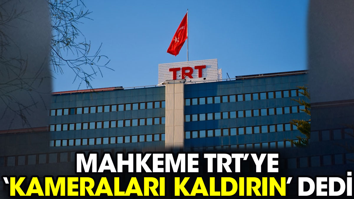 Mahkeme TRT’ye ‘Kameraları kaldırın’ dedi