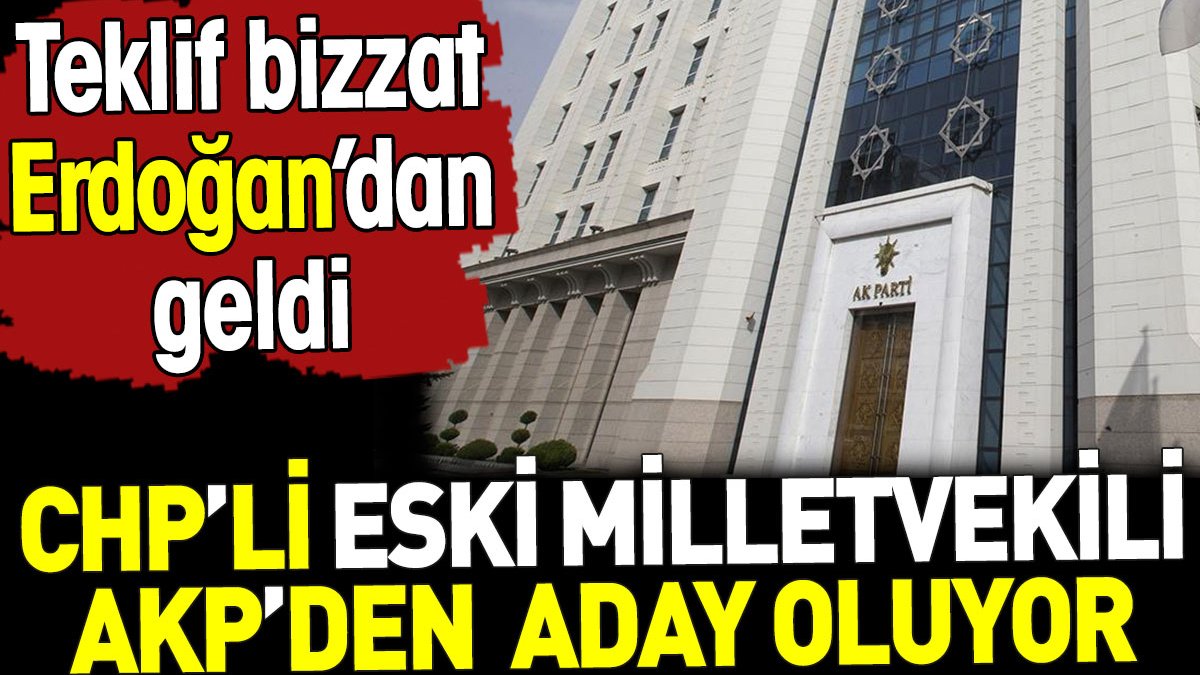 CHP'li eski milletvekili AKP'den aday oluyor.Teklif bizzat Erdoğan'dan geldi