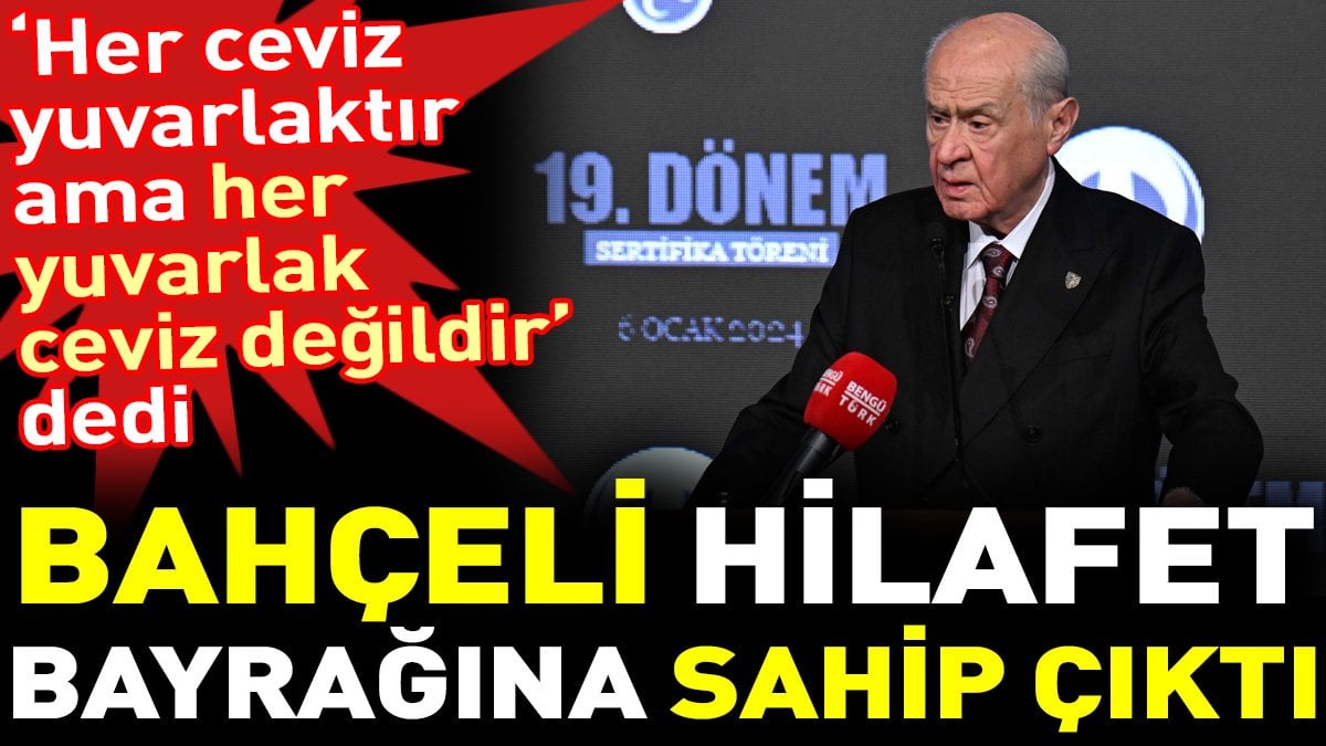 Bahçeli hilafet bayrağına sahip çıktı. ‘Her ceviz yuvarlaktır ama her yuvarlak ceviz değildir’