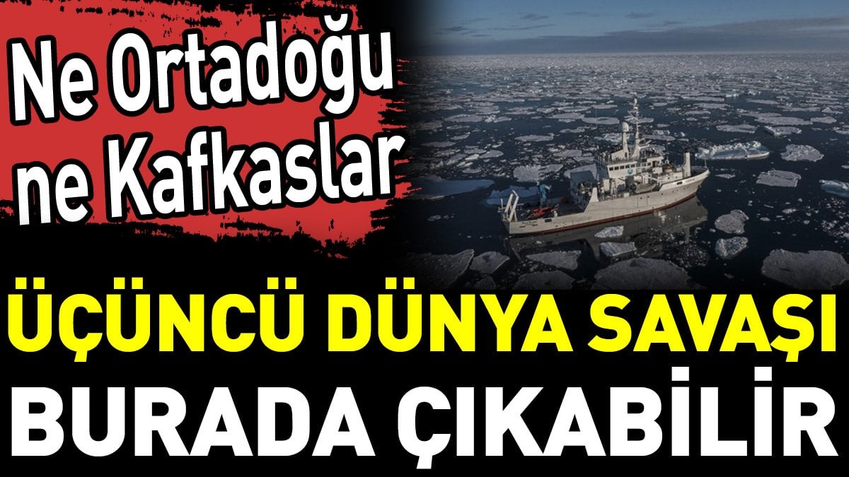 Ne Ortadoğu ne Kafkaslar Üçüncü Dünya Savaşı burada çıkabilir