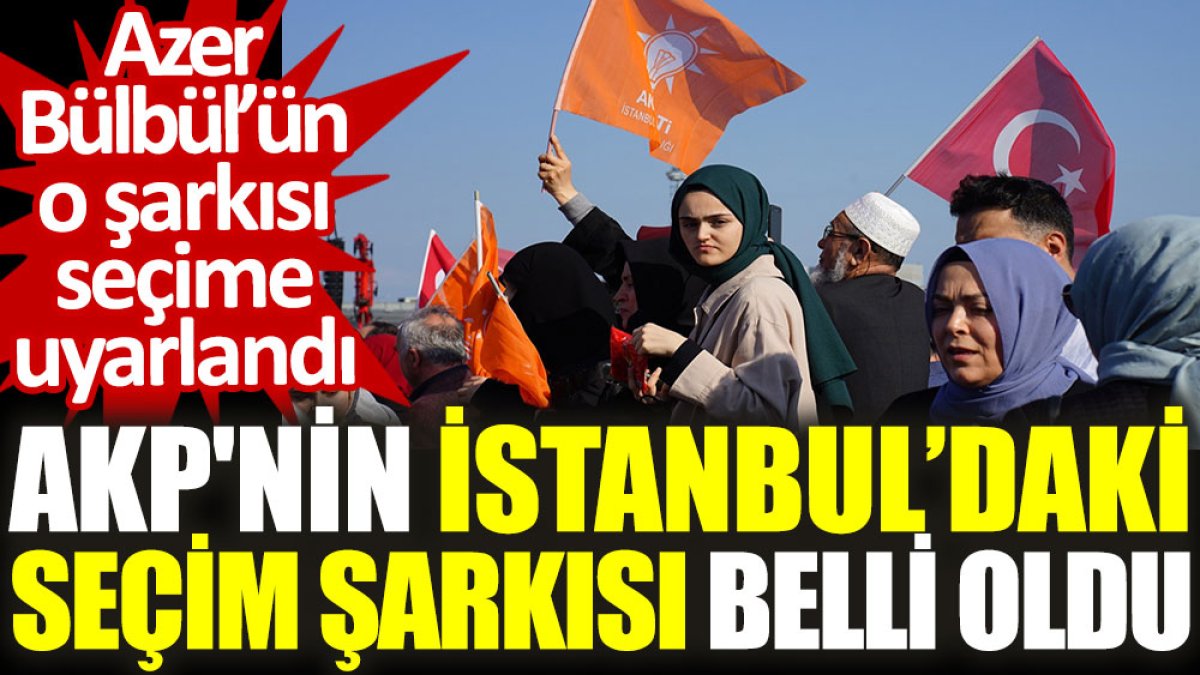 AKP'nin İstanbul'daki seçim şarkısı belli oldu. Azer Bülbül'ün o şarkısı seçime uyarlandı