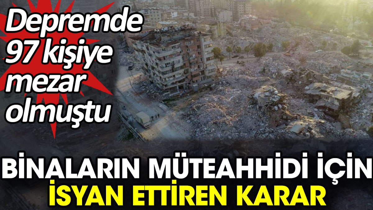 Binaların müteahhidi için isyan ettiren karar. Depremde 97 kişiye mezar olmuştu