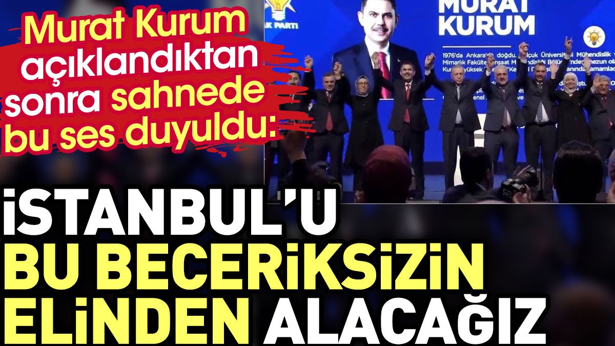Murat Kurum açıklandıktan sonra sahnede bu ses duyuldu. 'İstanbul'u bu beceriksizin elinden alacağız'