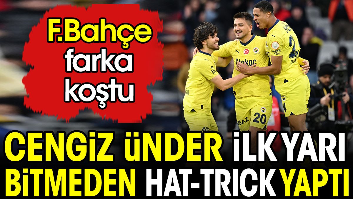 Cengiz Ünder ilk yarı bitmeden hat-trick yaptı. Fenerbahçe farka koştu