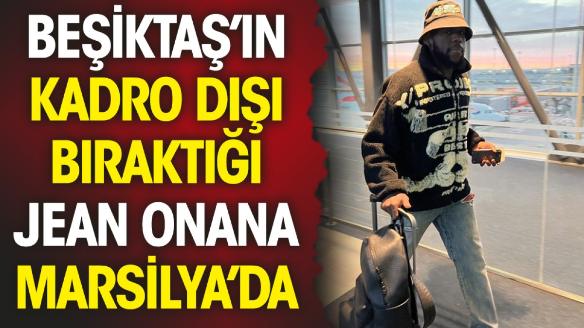 Beşiktaş'ın kadro dışı bıraktığı Onana Marsilya'da