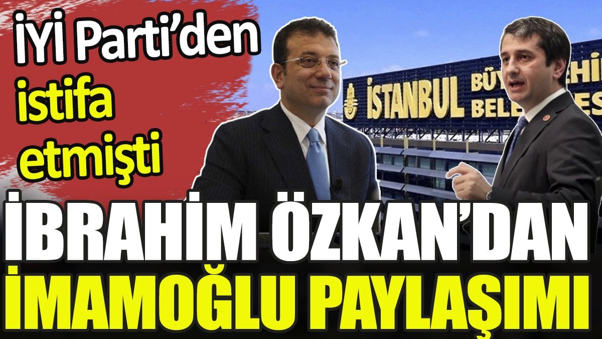 İYİ Parti’den istifa eden İbrahim Özkan’dan ‘İmamoğlu’ paylaşımı