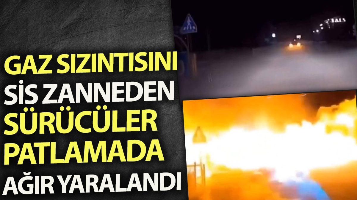 Gaz sızıntısını sis zanneden sürücüler patlamada ağır yaralandı