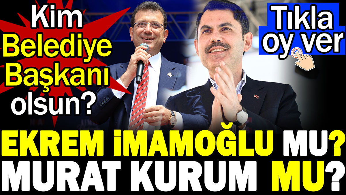 Ekrem İmamoğlu mu Murat Kurum mu? Kim Belediye Başkanı olsun? Tıkla oy ver