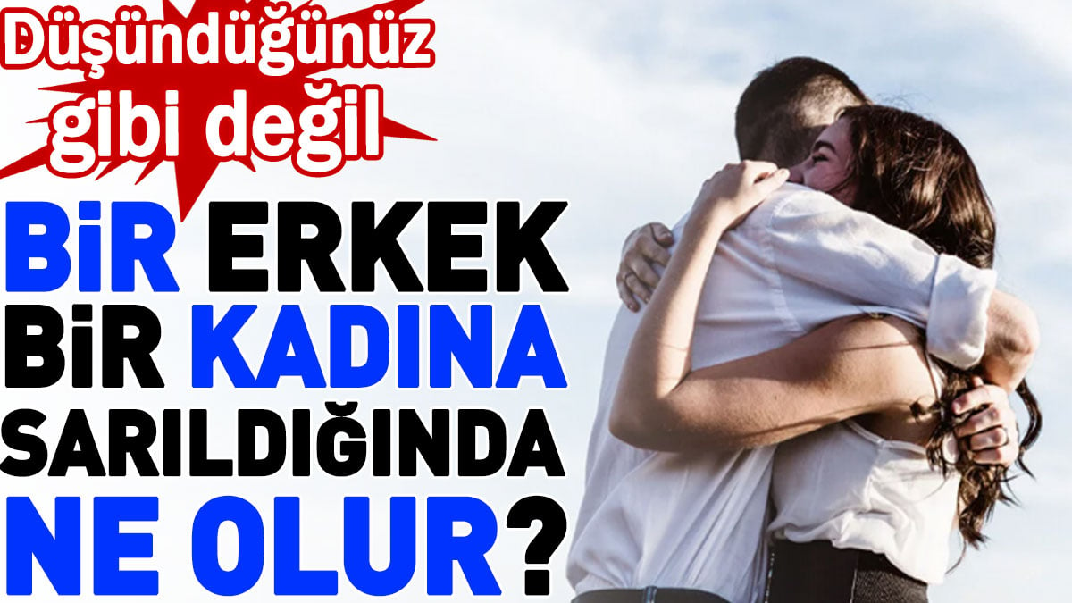 Bir erkek bir kadına sarıldığında ne olur? Düşündüğünüz gibi değil