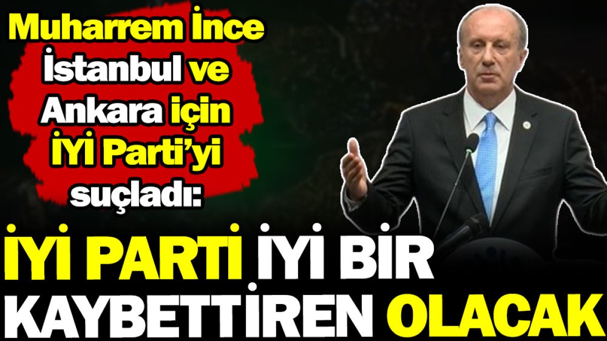 Muharrem İnce İstanbul ve Ankara için İYİ Parti'yi suçladı! İYİ Parti iyi bir kaybettiren olacak