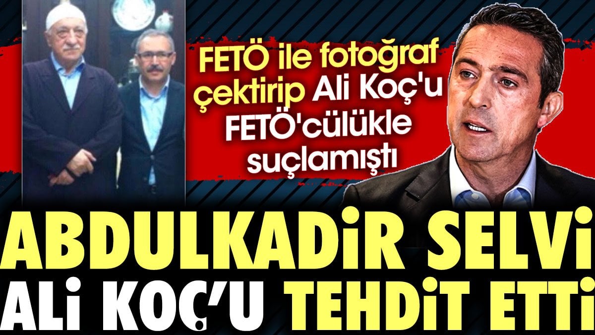 Abdulkadir Selvi Ali Koç'u tehdit etti. FETÖ ile fotoğraf çektirip Ali Koç'u FETÖ'cülükle suçlamıştı
