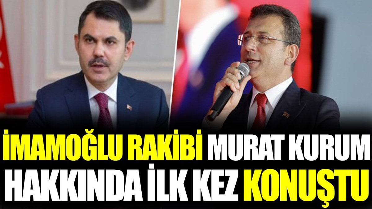 İmamoğlu rakibi Murat Kurum hakkında ilk kez konuştu