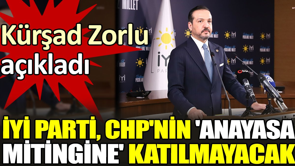 Kürşad Zorlu açıkladı İYİ Parti, CHP'nin 'Anayasa mitingine' katılmayacak
