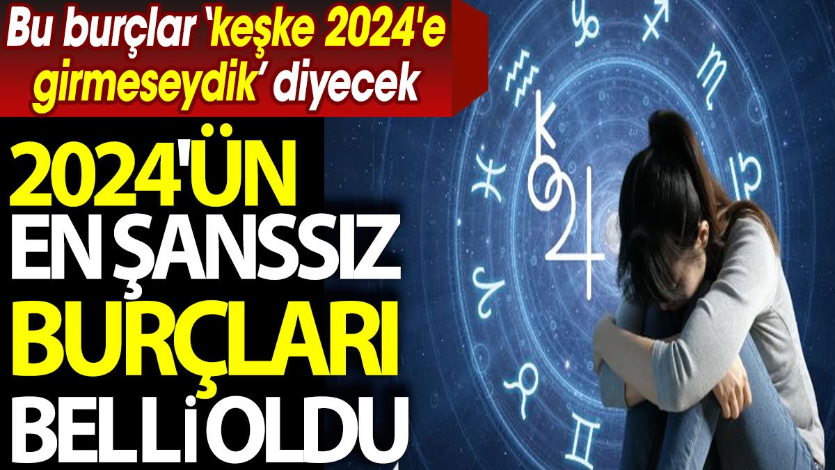 2024'ün en şanssız burçları belli oldu. Bu burçlar 'keşke 2024'e girmeseydik' diyecek