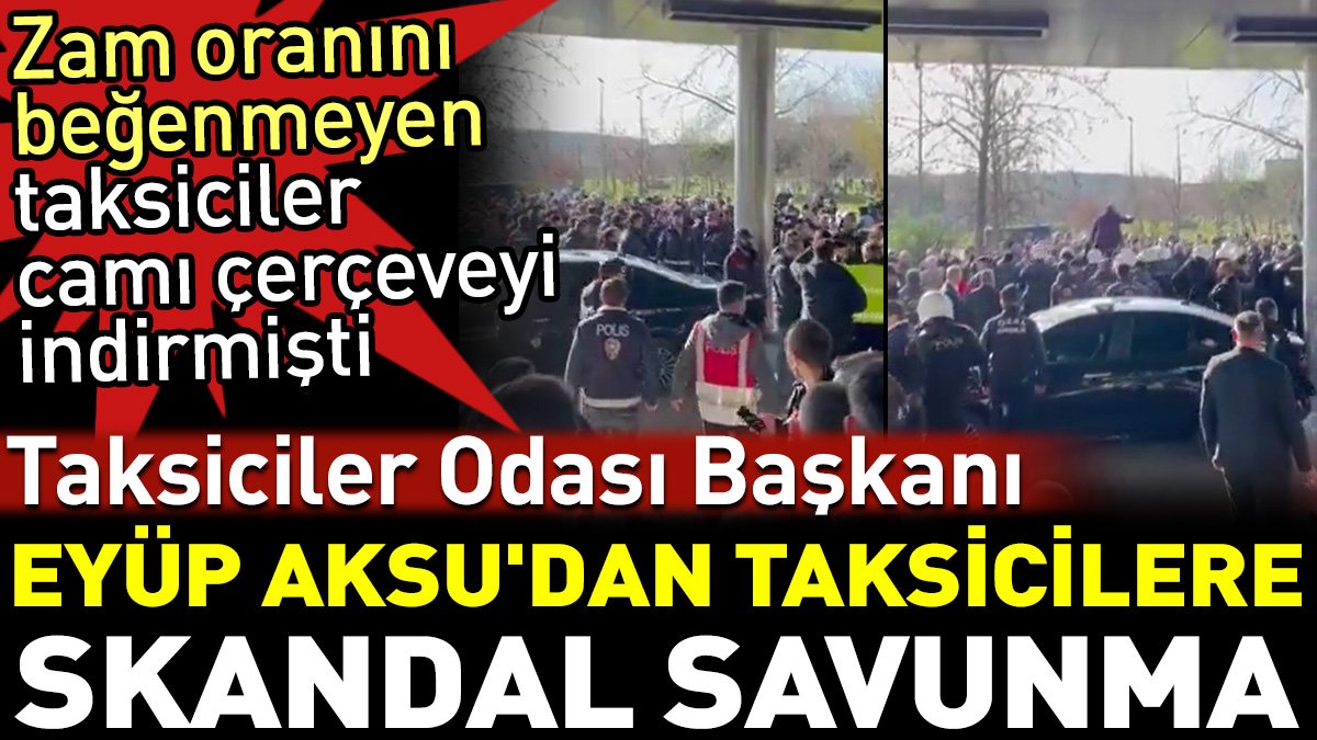 Taksiciler Odası Başkanı Eyüp Aksu'dan taksicilere skandal savunma. Zam oranını beğenmeyen taksiciler camı çerçeveyi indirmişti