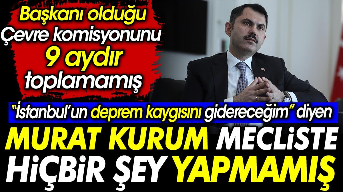 "İstanbul'un deprem kaygısını gidereceğim" diyen Murat Kurum Mecliste hiçbir şey yapmamış