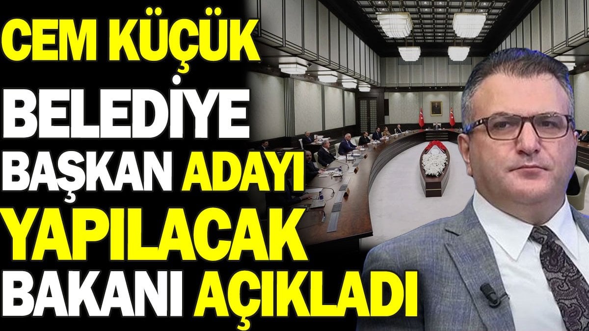 Cem Küçük belediye başkan adayı yapılacak bakanı açıkladı. Kulisleri hareketlendiren kabine iddiası