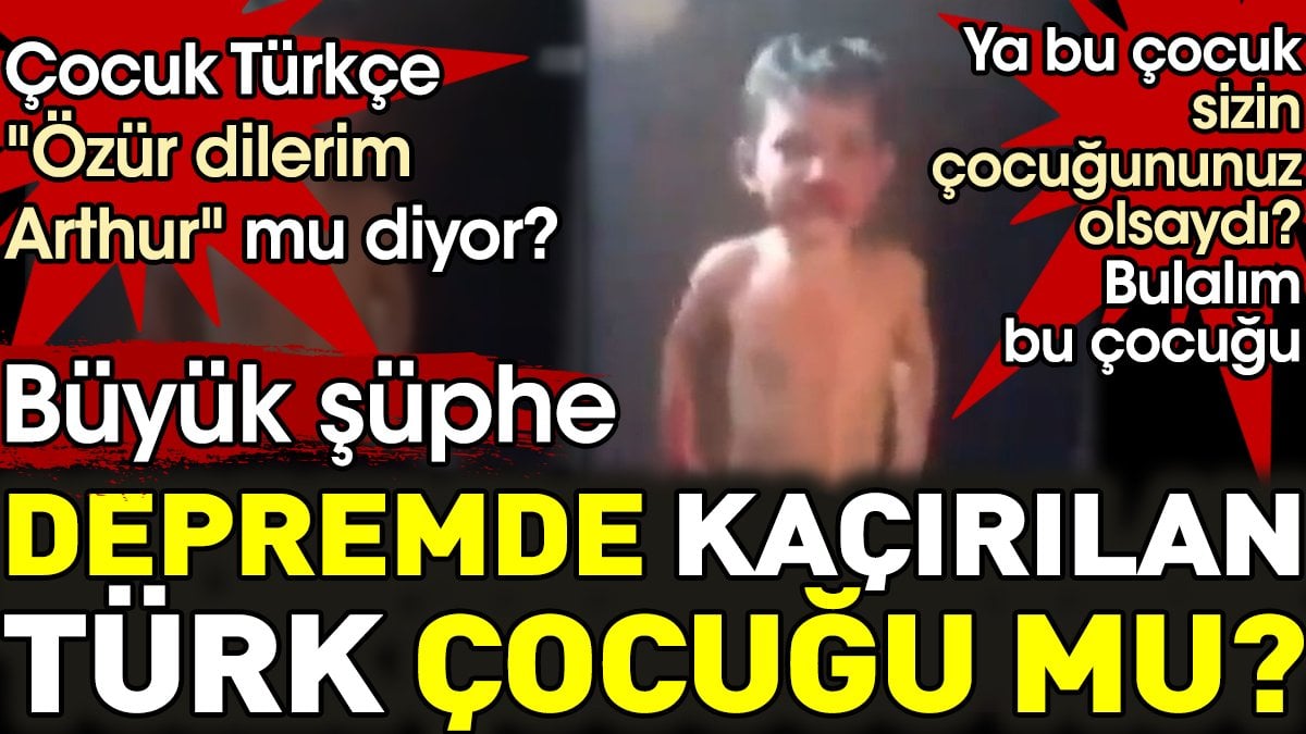 Depremde kaçırılan Türk çocuğu mu? Büyük şüphe. Ya bu çocuk sizin çocuğununuz olsaydı?