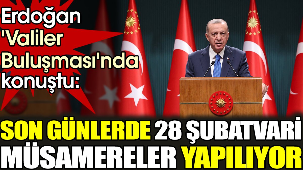 Erdoğan 'Valiler Buluşması'nda konuştu. 'Son günlerde 28 Şubatvari müsamereler yapılıyor'
