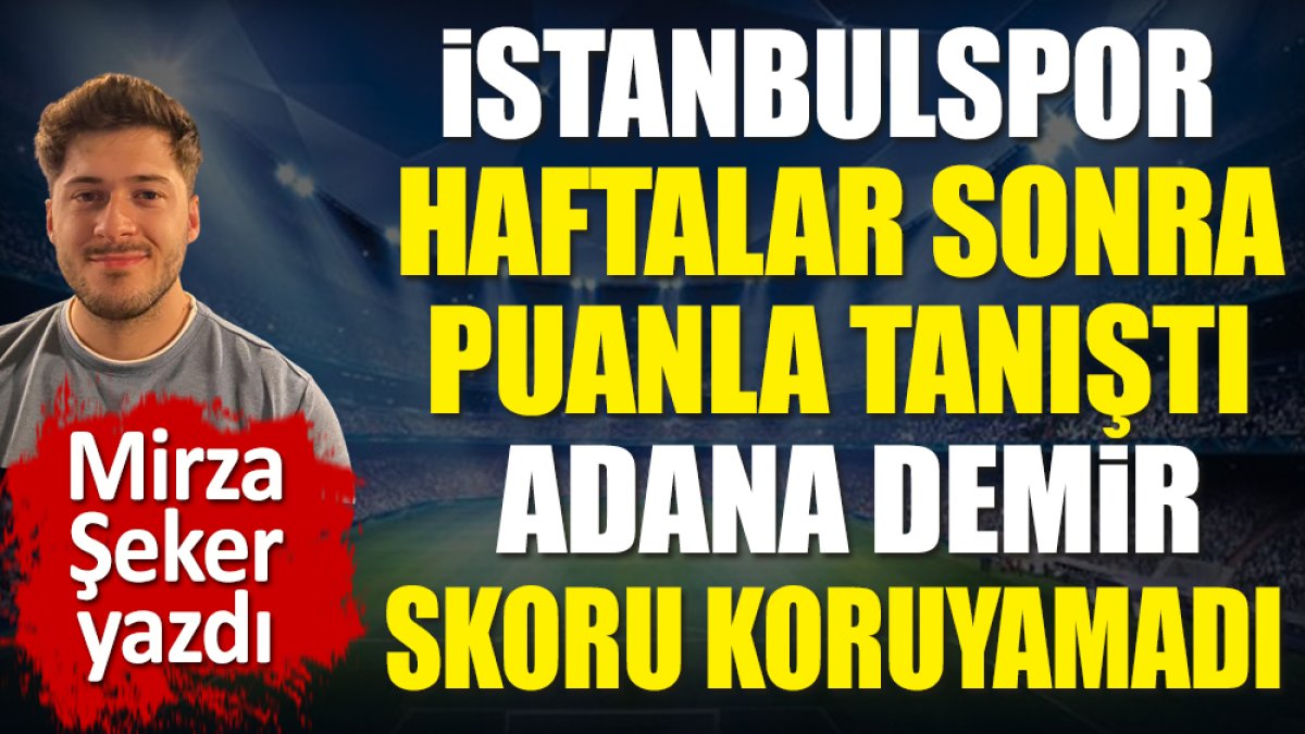 İstanbulspor haftalar sonra puanla tanıştı. Adana Demirspor skoru koruyamadı. Mirza Şeker yazdı