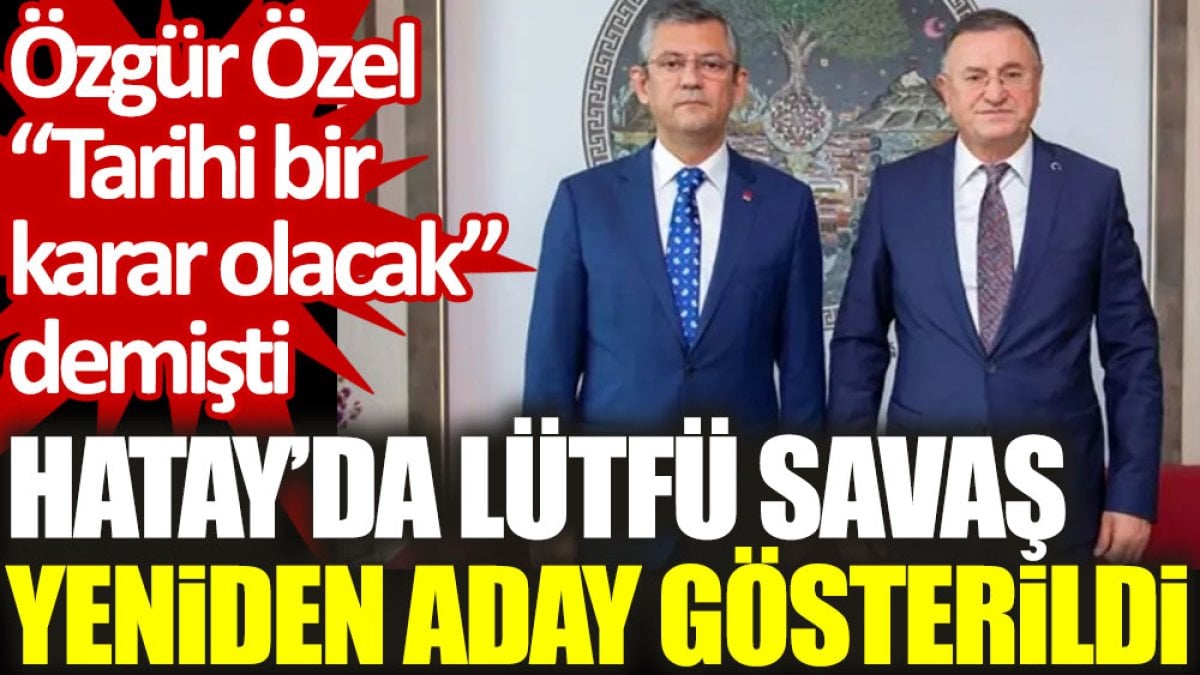 Hatay’da Lütfü Savaş yeniden aday gösterildi. Özel "Tarihi bir karar olacak " demişti