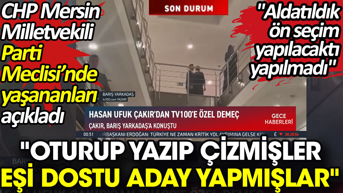 CHP Mersin Milletvekili Parti Meclisi'nde yaşananları açıkladı. 'Oturup yazıp çizmişler, eşi dostu aday yapmışlar'