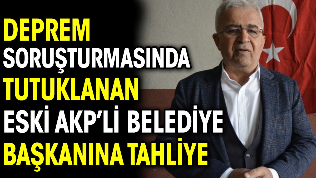 Deprem soruşturmasında tutuklanan eski AKP’li belediye başkanına tahliye