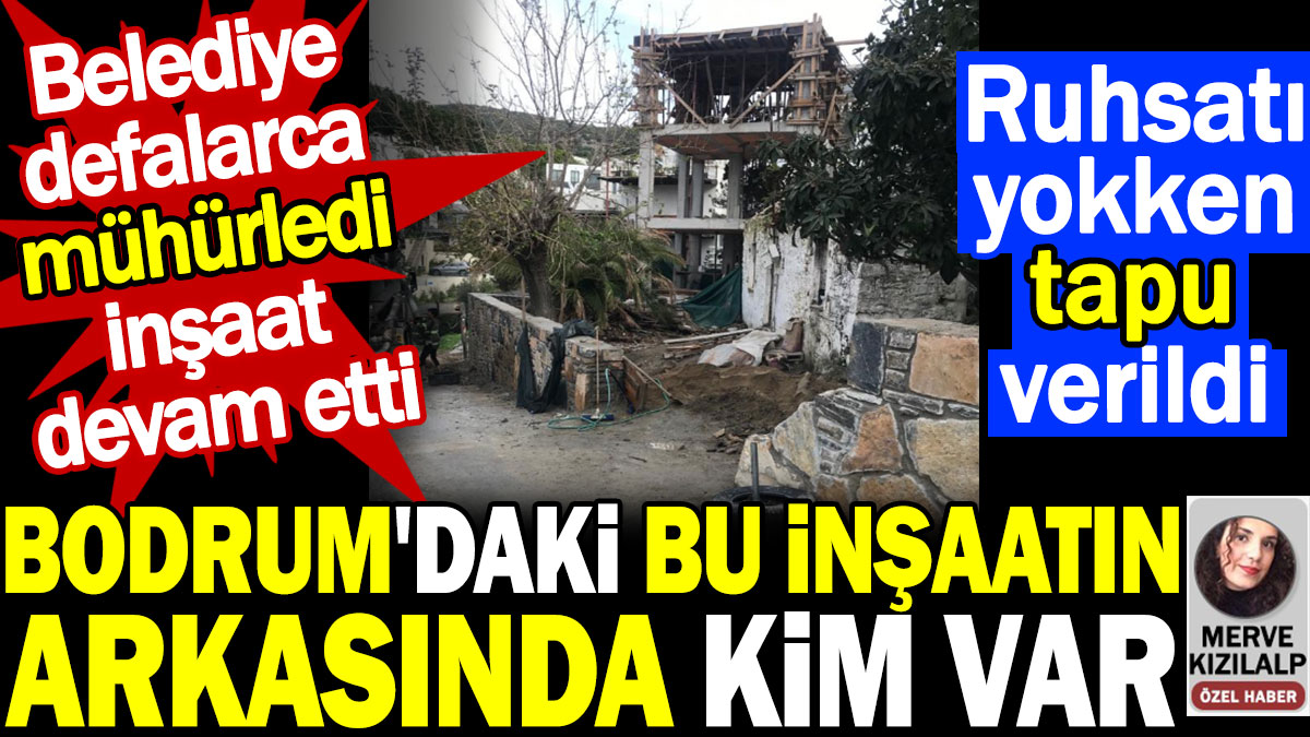 Bodrum'daki bu inşaatın arkasında kim var? Ruhsatı yokken tapu verildi. Belediye defalarca mühürledi inşaat devam etti