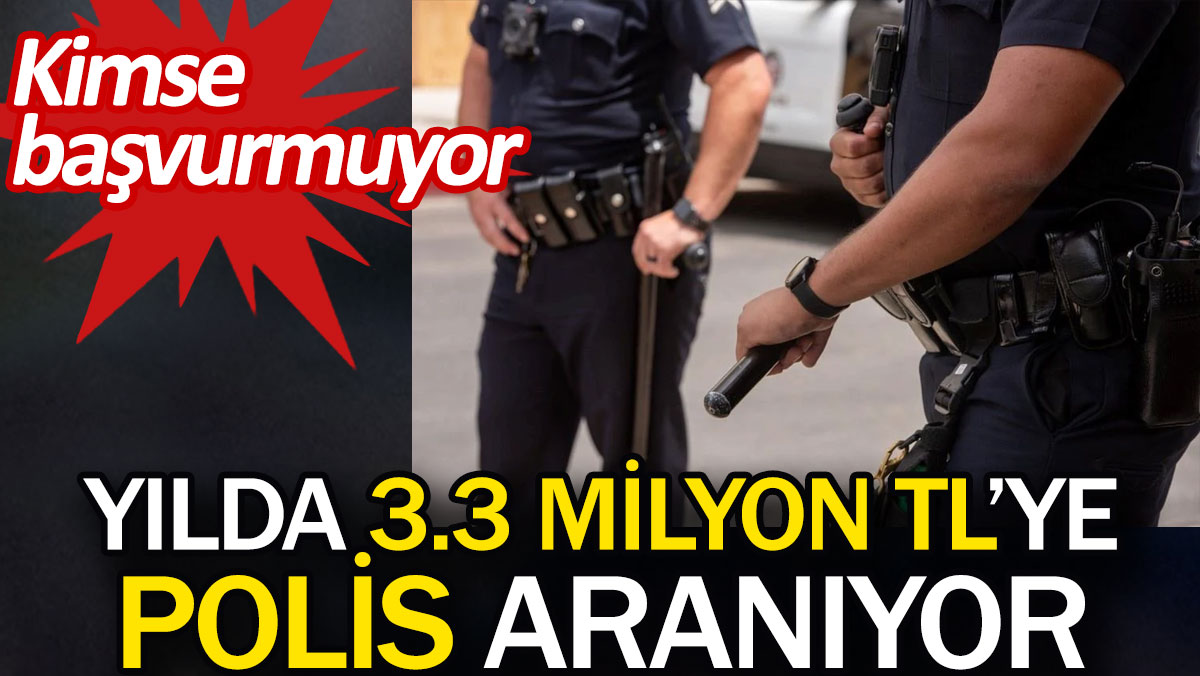Yılda 3.3 milyon TL'ye polis aranıyor. Kimse başvurmuyor