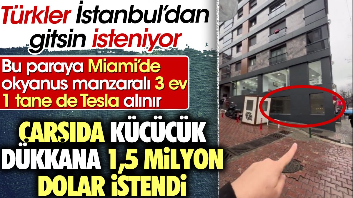 Çarşıda küçücük dükkana 1,5 milyon dolar istendi. Türkler İstanbul'dan gitsin isteniyor