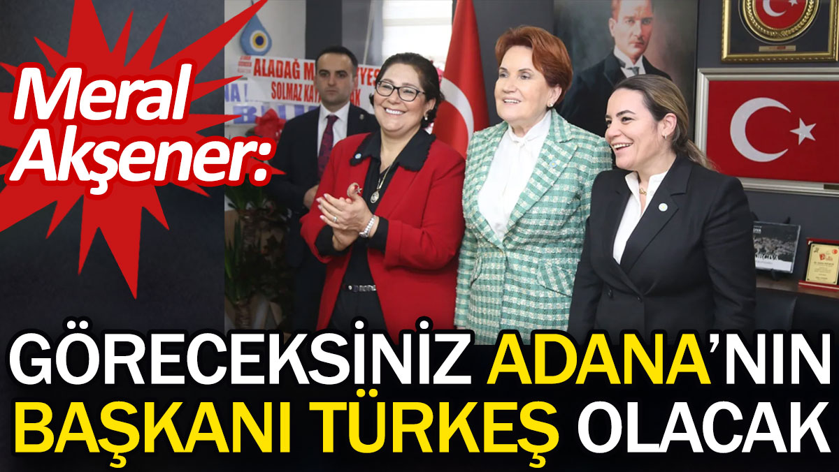 Meral Akşener: Göreceksiniz Adana'nın başkanı Türkeş olacak