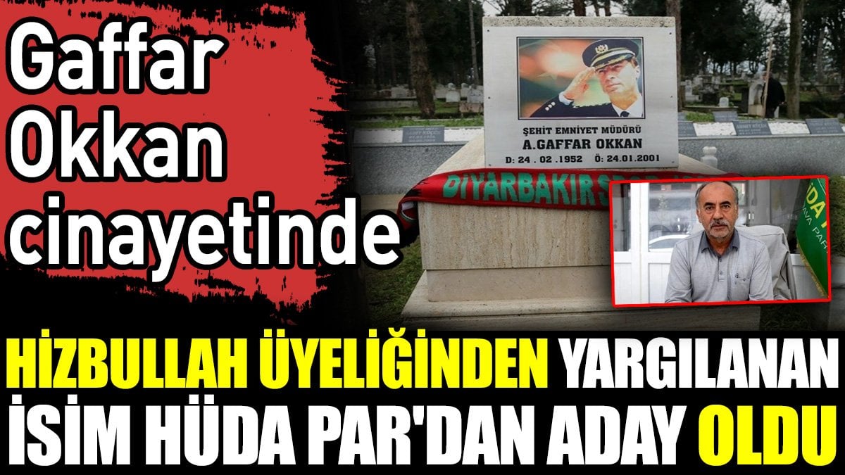 Gaffar Okkan cinayetinde Hizbullah üyeliğinden yargılanan isim HÜDA PAR'dan aday oldu