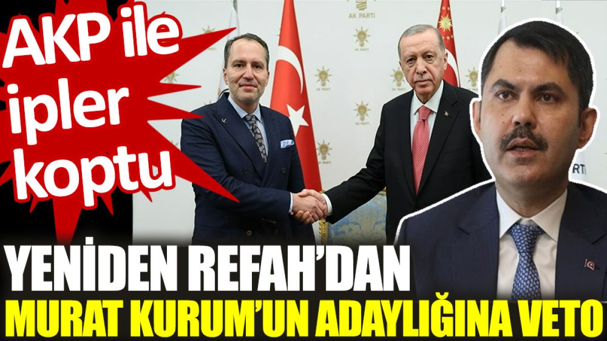 Yeniden Refah'dan Murat Kurum'un adaylığına veto. AKP ile ipler koptu
