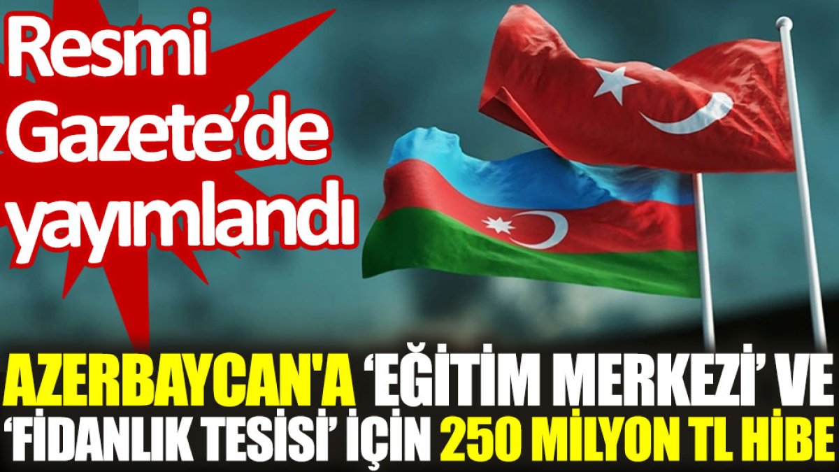 Azerbaycan'a ‘eğitim merkezi’ ve ‘fidanlık tesisi’ için 250 milyon TL hibe. Resmi Gazete'de yayımlandı