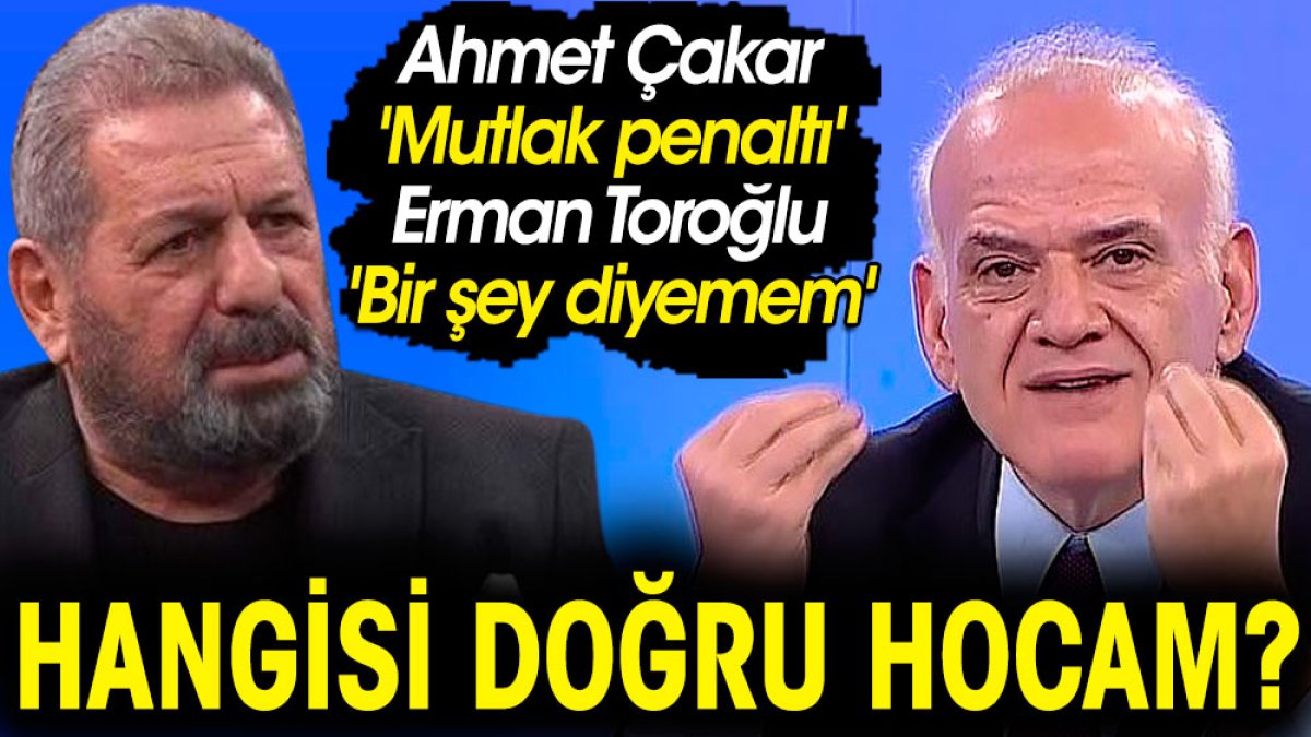 Ahmet Çakar 'Mutlak penaltı' Erman Toroğlu 'Bir şey diyemem' Hangisi doğru hocam?
