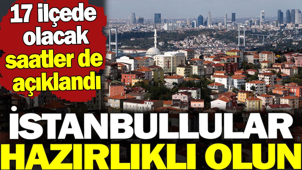 İstanbullular hazırlıklı olun. 17 ilçede yaşanacak saatler de açıklandı
